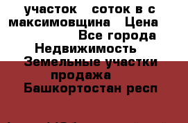 участок 12соток в с.максимовщина › Цена ­ 1 000 000 - Все города Недвижимость » Земельные участки продажа   . Башкортостан респ.